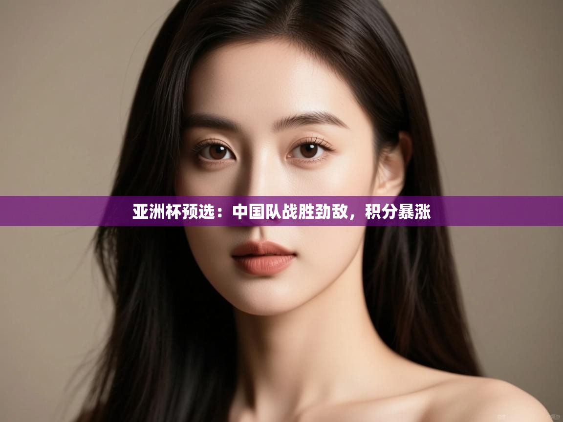 亚洲杯预选：中国队战胜劲敌，积分暴涨  第2张