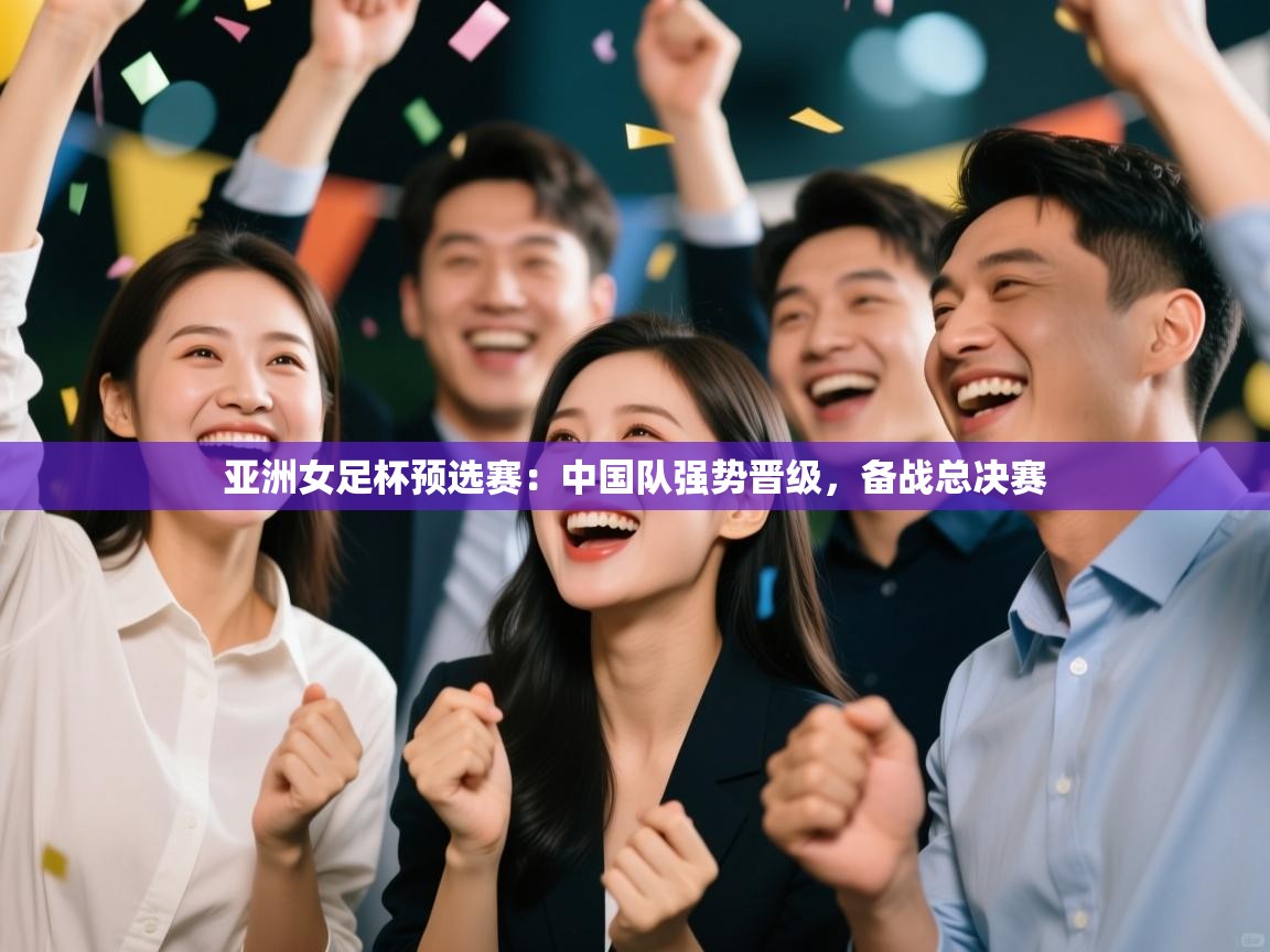 亚洲女足杯预选赛：中国队强势晋级，备战总决赛  第2张