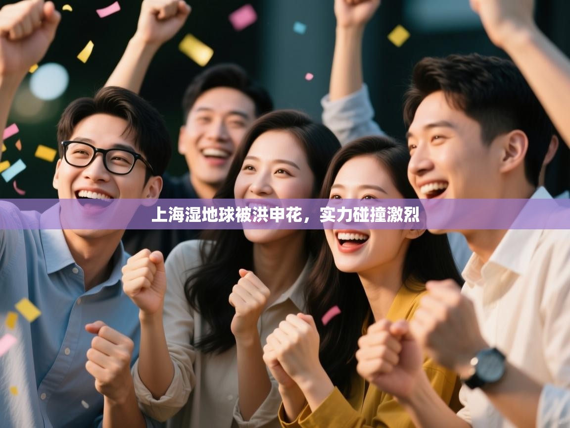 上海湿地球被洪申花，实力碰撞激烈  第2张